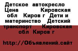 Детское  автокресло  › Цена ­ 2 000 - Кировская обл., Киров г. Дети и материнство » Детский транспорт   . Кировская обл.,Киров г.